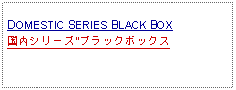 Text Box: DOMESTIC SERIES BLACK BOX国内シリーズ"ブラックボックス