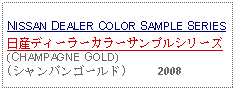 Text Box:                                                              NISSAN DEALER COLOR SAMPLE SERIES日産ディーラーカラーサンプルシリーズ(CHAMPAGNE GOLD)(シャンパンゴールド)     2008