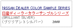 Text Box:                                                              NISSAN DEALER COLOR SAMPLE SERIES日産ディーラーカラーサンプルシリーズ(BRILLIANT SILVER)(ブリリアントシルバー)     2008