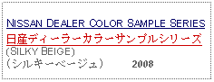 Text Box:                                                              NISSAN DEALER COLOR SAMPLE SERIES日産ディーラーカラーサンプルシリーズ(SILKY BEIGE)(シルキーベージュ)     2008