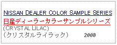 Text Box:                                                              NISSAN DEALER COLOR SAMPLE SERIES日産ディーラーカラーサンプルシリーズ(CRYSTAL LILAC)(クリスタルライラック)     2008