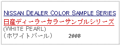 Text Box:                                                              NISSAN DEALER COLOR SAMPLE SERIES日産ディーラーカラーサンプルシリーズ(WHITE PEARL)(ホワイトパール)     2008