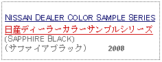 Text Box:                                                              NISSAN DEALER COLOR SAMPLE SERIES日産ディーラーカラーサンプルシリーズ(SAPPHIRE BLACK)(サファイアブラック)     2008