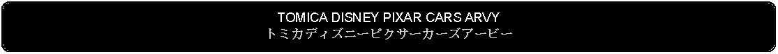 Flowchart: Alternate Process: TOMICA DISNEY PIXAR CARS ARVYトミカディズニーピクサーカーズアービー