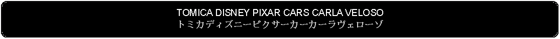 Flowchart: Alternate Process: TOMICA DISNEY PIXAR CARS CARLA VELOSOトミカディズニーピクサーカーカーラヴェローゾ