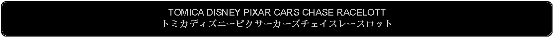 Flowchart: Alternate Process: TOMICA DISNEY PIXAR CARS CHASE RACELOTTトミカディズニーピクサーカーズチェイスレースロット