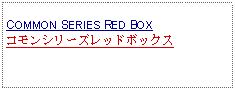 Text Box: COMMON SERIES RED BOXコモンシリーズレッドボックス