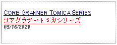 Text Box:                                             CORE GRANNER TOMICA SERIESコアグラナートミカシリーズ   05/16/2020