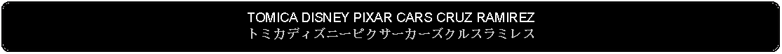 Flowchart: Alternate Process: TOMICA DISNEY PIXAR CARS CRUZ RAMIREZトミカディズニーピクサーカーズクルスラミレス