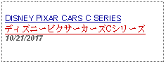 Text Box: DISNEY PIXAR CARS C SERIESディズニーピクサーカーズCシリーズ10/21/2017