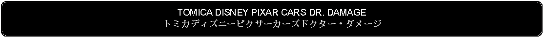 Flowchart: Alternate Process: TOMICA DISNEY PIXAR CARS DR. DAMAGEトミカディズニーピクサーカーズドクター・ダメージ