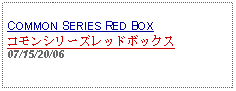 Text Box:                  COMMON SERIES RED BOXコモンシリーズレッドボックス 07/15/20/06