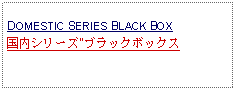 Text Box:            DOMESTIC SERIES BLACK BOX国内シリーズ"ブラックボックス