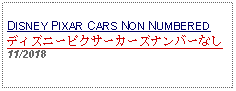 Text Box: DISNEY PIXAR CARS NON NUMBERED ディズニーピクサーカーズナンバーなし     11/2018