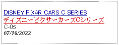 Text Box: DISNEY PIXAR CARS C SERIESディズニーピクサーカーズCシリーズC-05 07/16/2022