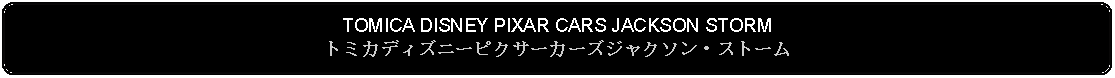 Flowchart: Alternate Process: TOMICA DISNEY PIXAR CARS JACKSON STORMトミカディズニーピクサーカーズジャクソン・ストーム