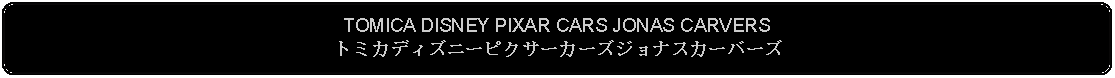 Flowchart: Alternate Process: TOMICA DISNEY PIXAR CARS JONAS CARVERSトミカディズニーピクサーカーズジョナスカーバーズ