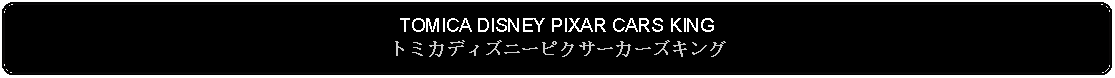 Flowchart: Alternate Process: TOMICA DISNEY PIXAR CARS KINGトミカディズニーピクサーカーズキング