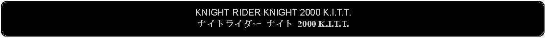 Flowchart: Alternate Process: KNIGHT RIDER KNIGHT 2000 K.I.T.T.ナイトライダー ナイト 2000 K.I.T.T.