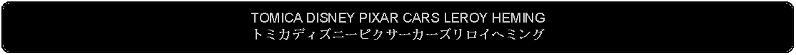 Flowchart: Alternate Process: TOMICA DISNEY PIXAR CARS LEROY HEMINGトミカディズニーピクサーカーズリロイヘミング