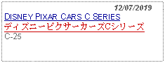 Text Box:                                                12/07/2019DISNEY PIXAR CARS C SERIESディズニーピクサーカーズCシリーズC-25