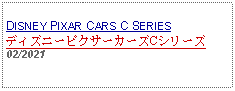 Text Box: DISNEY PIXAR CARS C SERIESディズニーピクサーカーズCシリーズ02/2021