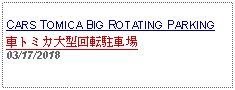 Text Box: CARS TOMICA BIG ROTATING PARKING車トミカ大型回転駐車場03/17/2018