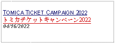 Text Box: TOMICA TICKET CAMPAIGN 2022トミカチケットキャンペーン202204/16/2022