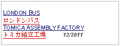 Text Box: LONDON BUSロンドンバスTOMICA ASSEMBLY FACTORYトミカ組立工場     12/2011