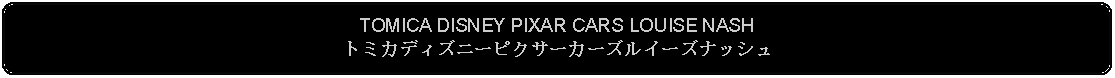 Flowchart: Alternate Process: TOMICA DISNEY PIXAR CARS LOUISE NASHトミカディズニーピクサーカーズルイーズナッシュ