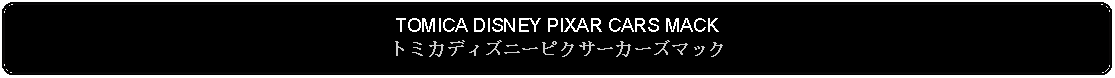 Flowchart: Alternate Process: TOMICA DISNEY PIXAR CARS MACKトミカディズニーピクサーカーズマック