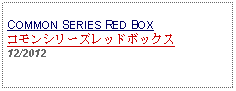 Text Box: COMMON SERIES RED BOXコモンシリーズレッドボックス  12/2012