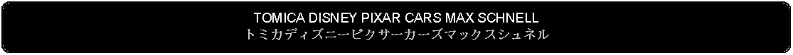 Flowchart: Alternate Process: TOMICA DISNEY PIXAR CARS MAX SCHNELLトミカディズニーピクサーカーズマックスシュネル