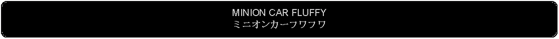 Flowchart: Alternate Process: MINION CAR FLUFFYミニオンカーフワフワ