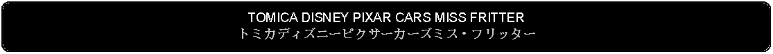 Flowchart: Alternate Process: TOMICA DISNEY PIXAR CARS MISS FRITTERトミカディズニーピクサーカーズミス・フリッター