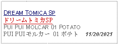 Text Box: DREAM TOMICA SPドリームトミカSPPUI PUI MOLCAR 01 POTATOPUI PUI モルカー 01 ポテト  11/20/2021