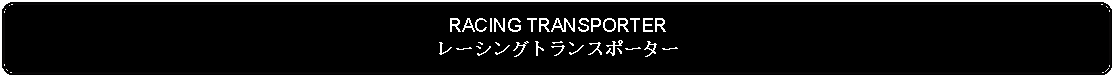 Flowchart: Alternate Process: RACING TRANSPORTERレーシングトランスポーター