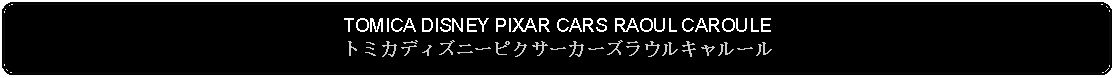 Flowchart: Alternate Process: TOMICA DISNEY PIXAR CARS RAOUL CAROULEトミカディズニーピクサーカーズラウルキャルール