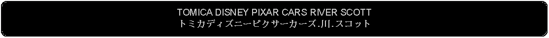 Flowchart: Alternate Process: TOMICA DISNEY PIXAR CARS RIVER SCOTTトミカディズニーピクサーカーズ.川.スコット