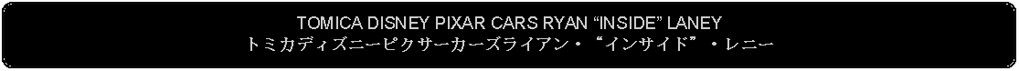 Flowchart: Alternate Process: TOMICA DISNEY PIXAR CARS RYAN INSIDE LANEYトミカディズニーピクサーカーズライアン・インサイド・レニー