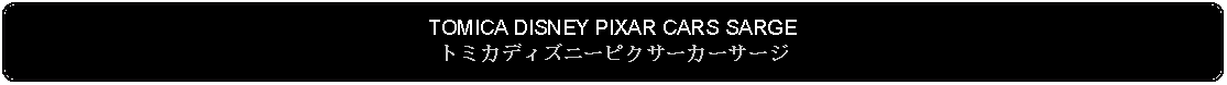 Flowchart: Alternate Process: TOMICA DISNEY PIXAR CARS SARGEトミカディズニーピクサーカーサージ