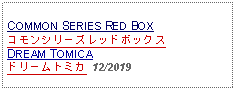 Text Box: COMMON SERIES RED BOXコモンシリーズレッドボックス  DREAM TOMICA ドリームトミカ 12/2019