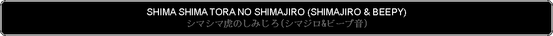 Flowchart: Alternate Process: SHIMA SHIMA TORA NO SHIMAJIRO (SHIMAJIRO & BEEPY)シマシマ虎のしみじろ(シマジロ&ビープ音)