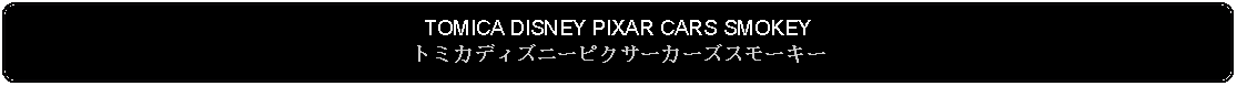 Flowchart: Alternate Process: TOMICA DISNEY PIXAR CARS SMOKEYトミカディズニーピクサーカーズスモーキー