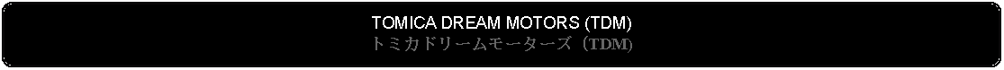 Flowchart: Alternate Process: TOMICA DREAM MOTORS (TDM)トミカドリームモーターズ (TDM)