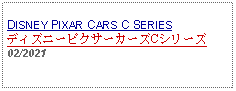 Text Box:                                                DISNEY PIXAR CARS C SERIESディズニーピクサーカーズCシリーズ02/2021