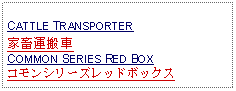 Text Box: CATTLE TRANSPORTER 家畜運搬車COMMON SERIES RED BOXコモンシリーズレッドボックス