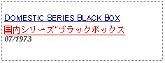 Text Box: DOMESTIC SERIES BLACK BOX国内シリーズ"ブラックボックス07/1973