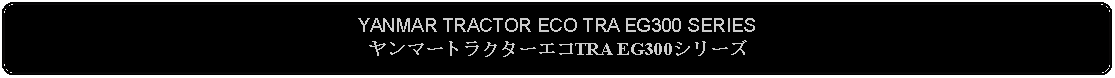 Flowchart: Alternate Process: YANMAR TRACTOR ECO TRA EG300 SERIESヤンマートラクターエコTRA EG300シリーズ