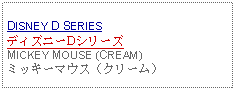 Text Box: DISNEY D SERIESディズニーDシリーズMICKEY MOUSE (CREAM)ミッキーマウス（クリーム）